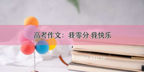 高考作文：我零分 我快乐