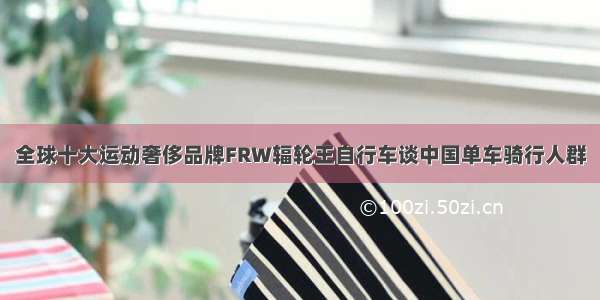 全球十大运动奢侈品牌FRW辐轮王自行车谈中国单车骑行人群