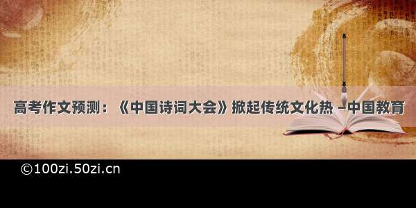 高考作文预测：《中国诗词大会》掀起传统文化热 —中国教育