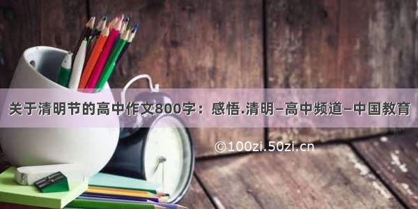 关于清明节的高中作文800字：感悟.清明—高中频道—中国教育