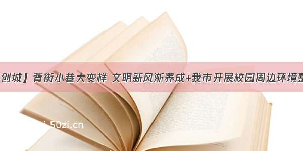 【创城】背街小巷大变样 文明新风渐养成+我市开展校园周边环境整治