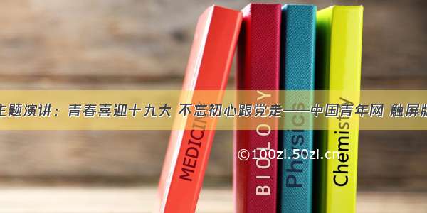 主题演讲：青春喜迎十九大 不忘初心跟党走——中国青年网 触屏版