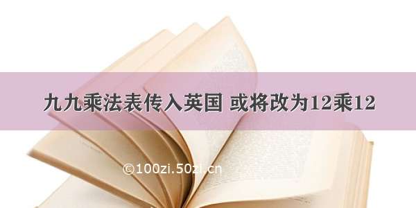 九九乘法表传入英国 或将改为12乘12