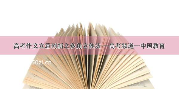 高考作文立意创新之多角立体法 —高考频道—中国教育