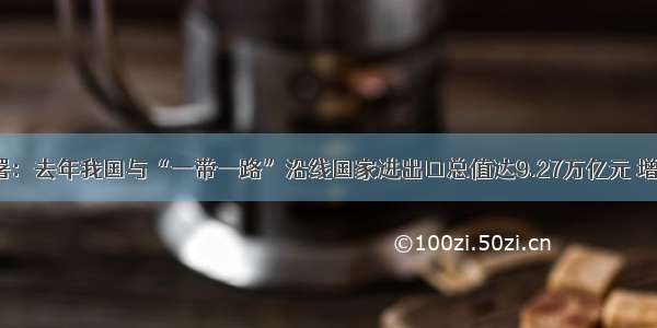 海关总署：去年我国与“一带一路”沿线国家进出口总值达9.27万亿元 增长10.8