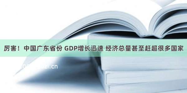 厉害！中国广东省份 GDP增长迅速 经济总量甚至赶超很多国家