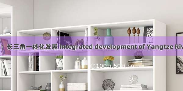 英语热词：长三角一体化发展 integrated development of Yangtze River Delta