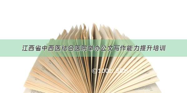 江西省中西医结合医院举办公文写作能力提升培训