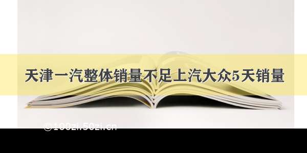 天津一汽整体销量不足上汽大众5天销量