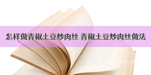 怎样做青椒土豆炒肉丝 青椒土豆炒肉丝做法