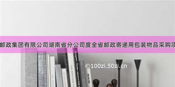 关于中国邮政集团有限公司湖南省分公司度全省邮政寄递用包装物品采购项目更正延