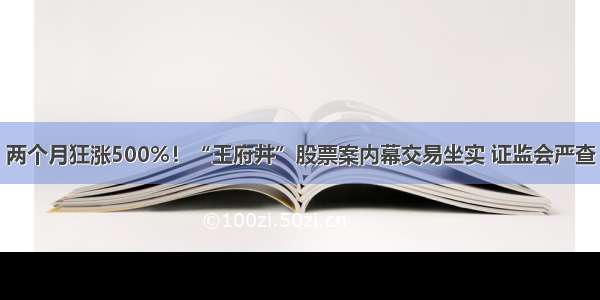 两个月狂涨500%！“王府井”股票案内幕交易坐实 证监会严查