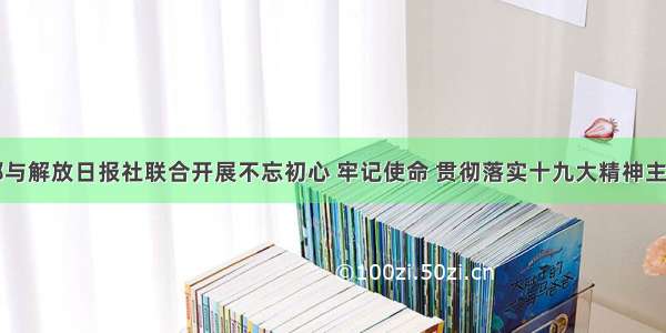 市委组织部与解放日报社联合开展不忘初心 牢记使命 贯彻落实十九大精神主题征文活动