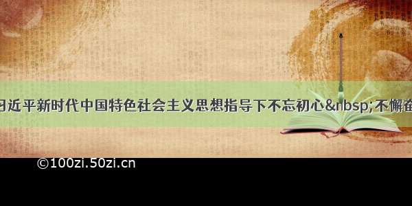 在习近平新时代中国特色社会主义思想指导下不忘初心 不懈奋斗