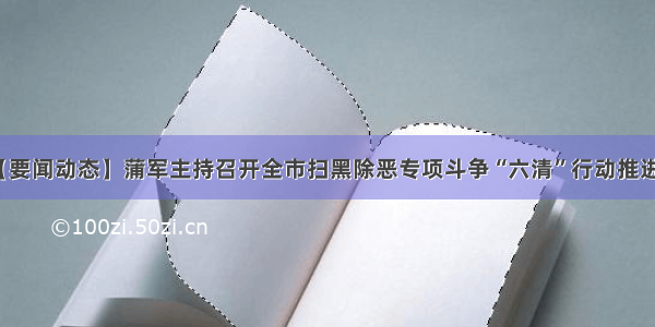 【要闻动态】蒲军主持召开全市扫黑除恶专项斗争“六清”行动推进会