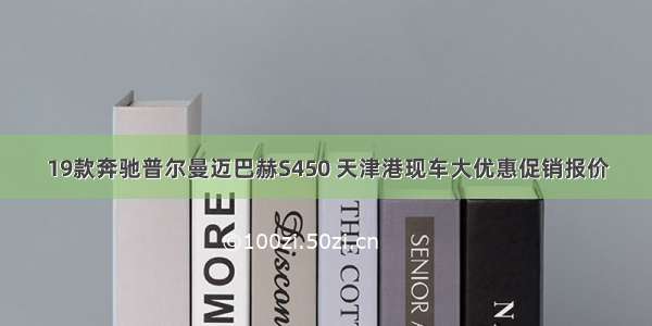 19款奔驰普尔曼迈巴赫S450 天津港现车大优惠促销报价