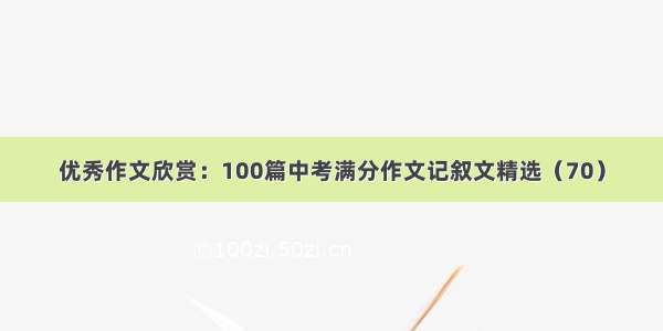 优秀作文欣赏：100篇中考满分作文记叙文精选（70）