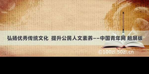 弘扬优秀传统文化  提升公民人文素养——中国青年网 触屏版