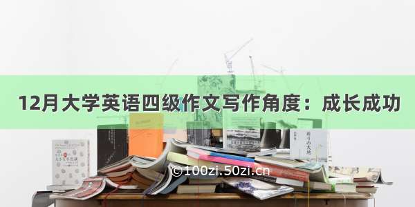 12月大学英语四级作文写作角度：成长成功