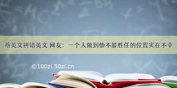 蔡英文拼错英文 网友：一个人做到他不能胜任的位置实在不幸