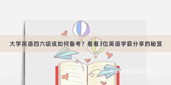 大学英语四六级该如何备考？看看3位英语学霸分享的秘笈