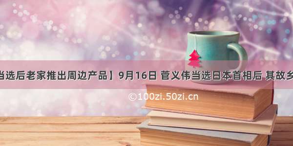 【菅义伟当选后老家推出周边产品】9月16日 菅义伟当选日本首相后 其故乡汤泽市推出