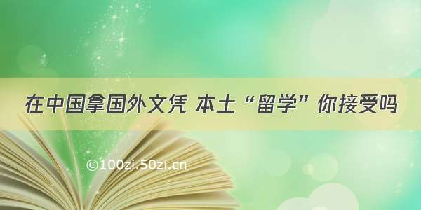 在中国拿国外文凭 本土“留学”你接受吗