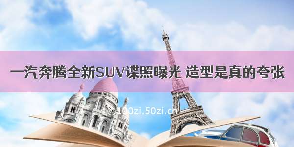 一汽奔腾全新SUV谍照曝光 造型是真的夸张