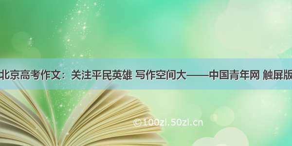 北京高考作文：关注平民英雄 写作空间大——中国青年网 触屏版