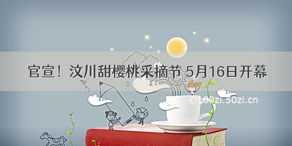 官宣！汶川甜樱桃采摘节 5月16日开幕