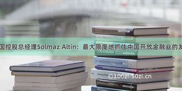 安联中国控股总经理Solmaz Altin：最大限度地抓住中国开放金融业的发展机会