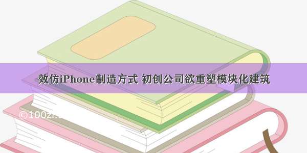 效仿iPhone制造方式 初创公司欲重塑模块化建筑