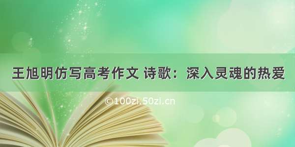 王旭明仿写高考作文 诗歌：深入灵魂的热爱