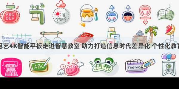 冠艺4K智能平板走进智慧教室 助力打造信息时代差异化 个性化教育