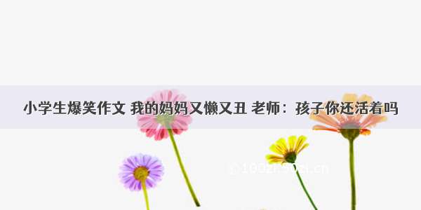 小学生爆笑作文 我的妈妈又懒又丑 老师：孩子你还活着吗