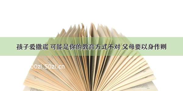 孩子爱撒谎 可能是你的教育方式不对 父母要以身作则