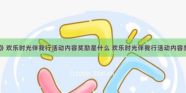 《DNF》欢乐时光伴我行活动内容奖励是什么 欢乐时光伴我行活动内容奖励一览