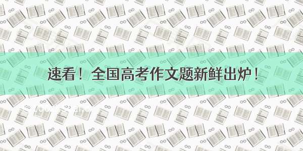 速看！全国高考作文题新鲜出炉！