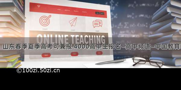山东春季夏季高考可兼报 4000高中生报名—高中频道—中国教育