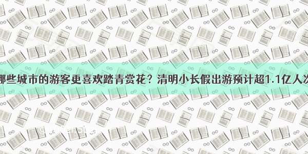 哪些城市的游客更喜欢踏青赏花？清明小长假出游预计超1.1亿人次