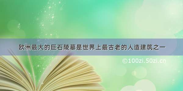 欧洲最大的巨石陵墓是世界上最古老的人造建筑之一