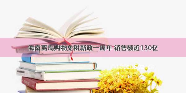 海南离岛购物免税新政一周年 销售额近130亿