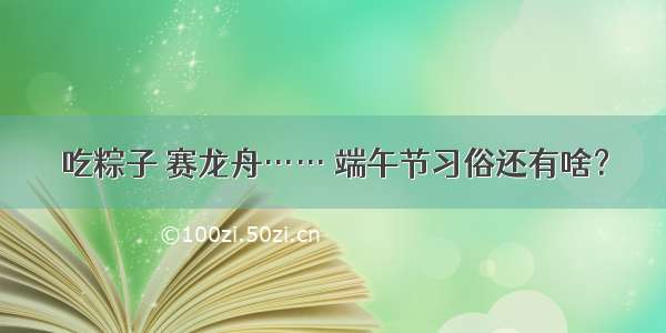 吃粽子 赛龙舟…… 端午节习俗还有啥？