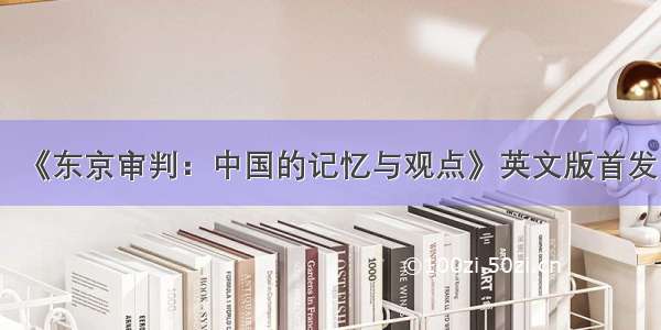 《东京审判：中国的记忆与观点》英文版首发