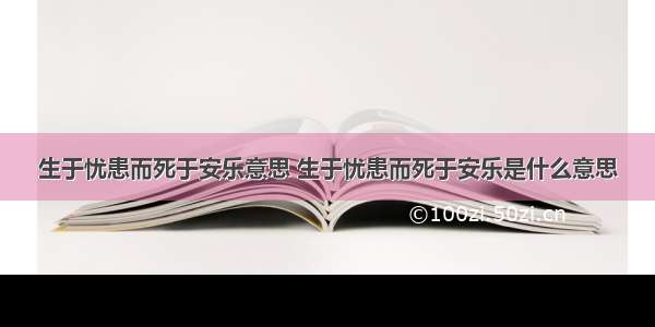 生于忧患而死于安乐意思 生于忧患而死于安乐是什么意思