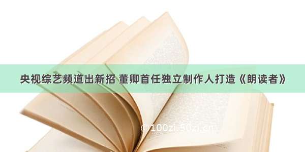 央视综艺频道出新招 董卿首任独立制作人打造《朗读者》