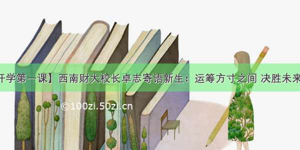 【开学第一课】西南财大校长卓志寄语新生：运筹方寸之间 决胜未来之远