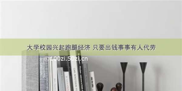 大学校园兴起跑腿经济 只要出钱事事有人代劳