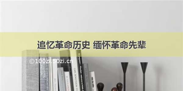 追忆革命历史 缅怀革命先辈