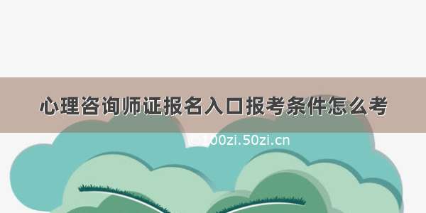 心理咨询师证报名入口报考条件怎么考